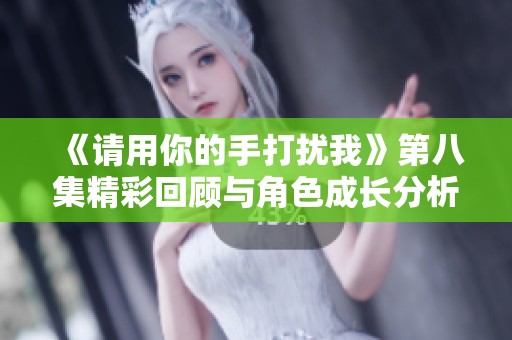 《请用你的手打扰我》第八集精彩回顾与角色成长分析