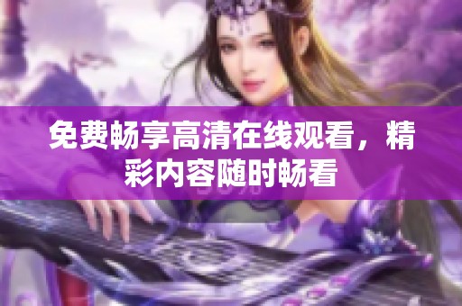 免费畅享高清在线观看，精彩内容随时畅看