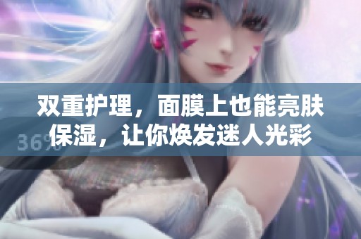 双重护理，面膜上也能亮肤保湿，让你焕发迷人光彩