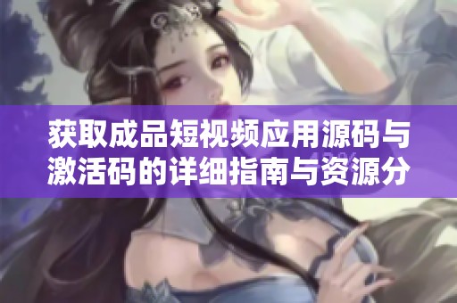 获取成品短视频应用源码与激活码的详细指南与资源分享