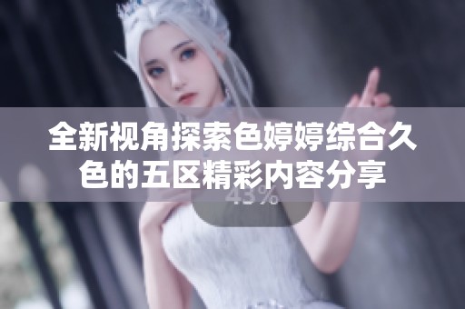 全新视角探索色婷婷综合久色的五区精彩内容分享