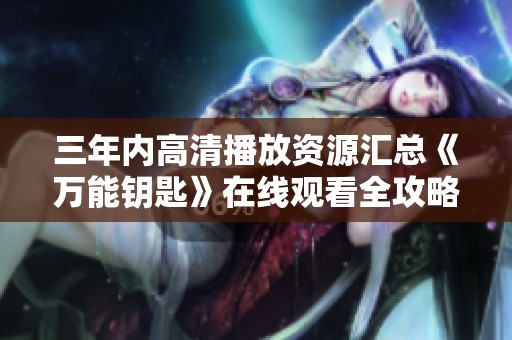三年内高清播放资源汇总《万能钥匙》在线观看全攻略