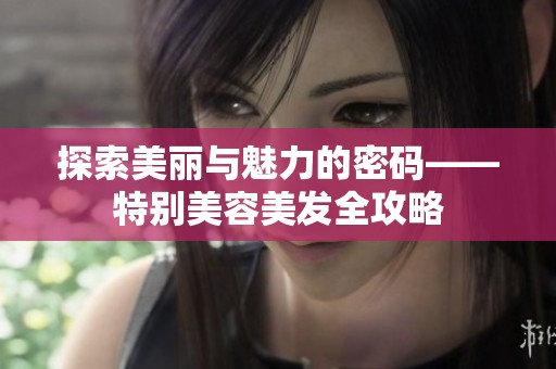 探索美丽与魅力的密码——特别美容美发全攻略