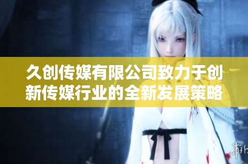 久创传媒有限公司致力于创新传媒行业的全新发展策略