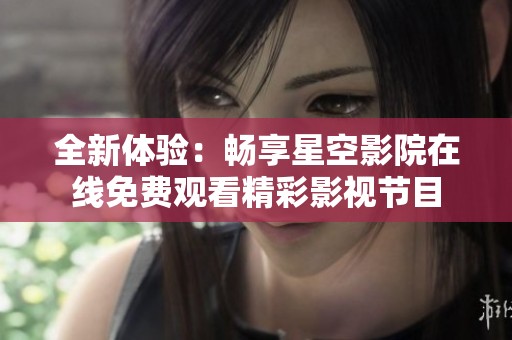 全新体验：畅享星空影院在线免费观看精彩影视节目