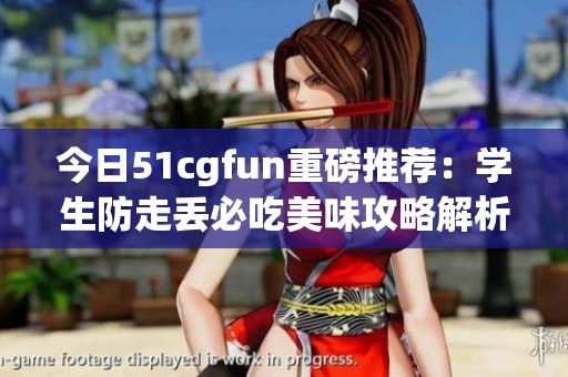 今日51cgfun重磅推荐：学生防走丢必吃美味攻略解析
