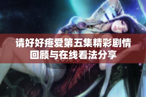 请好好疼爱第五集精彩剧情回顾与在线看法分享