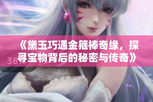 《黛玉巧遇金箍棒奇缘，探寻宝物背后的秘密与传奇》