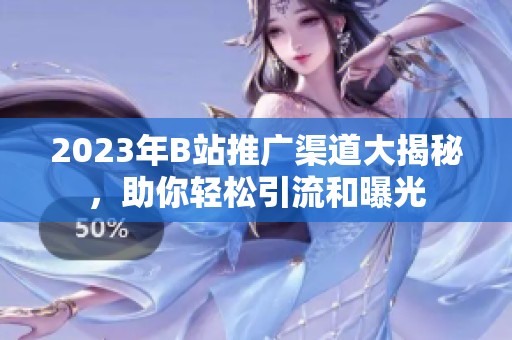 2023年B站推广渠道大揭秘，助你轻松引流和曝光