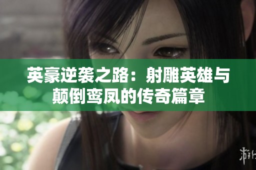 英豪逆袭之路：射雕英雄与颠倒鸾凤的传奇篇章