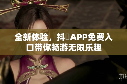 全新体验，抖抈APP免费入口带你畅游无限乐趣