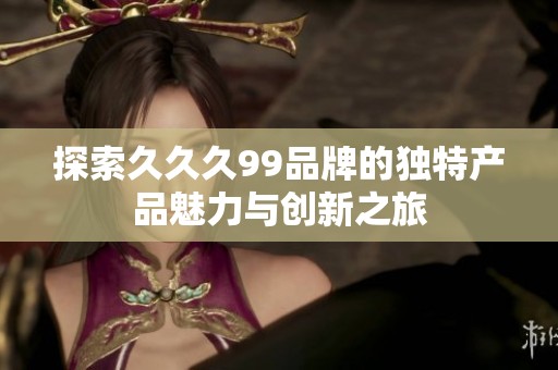探索久久久99品牌的独特产品魅力与创新之旅