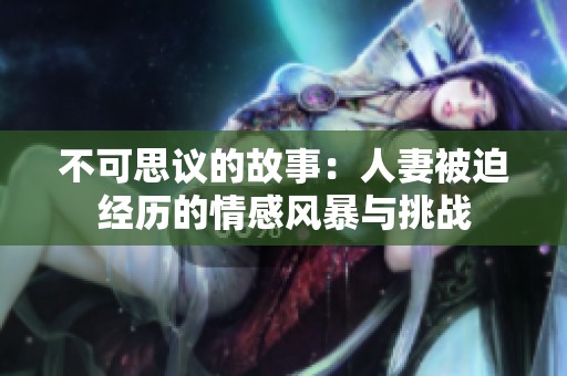 不可思议的故事：人妻被迫经历的情感风暴与挑战