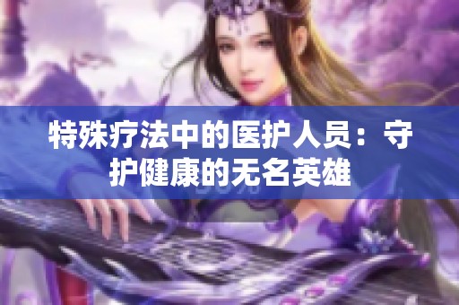 特殊疗法中的医护人员：守护健康的无名英雄