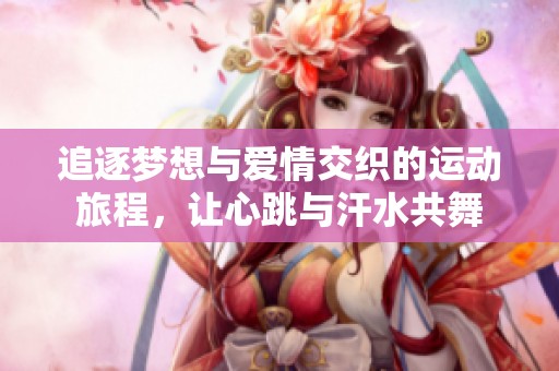 追逐梦想与爱情交织的运动旅程，让心跳与汗水共舞