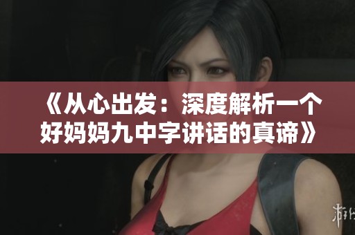 《从心出发：深度解析一个好妈妈九中字讲话的真谛》