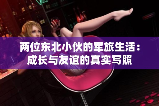 两位东北小伙的军旅生活：成长与友谊的真实写照