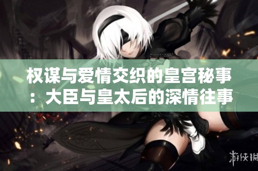 权谋与爱情交织的皇宫秘事：大臣与皇太后的深情往事