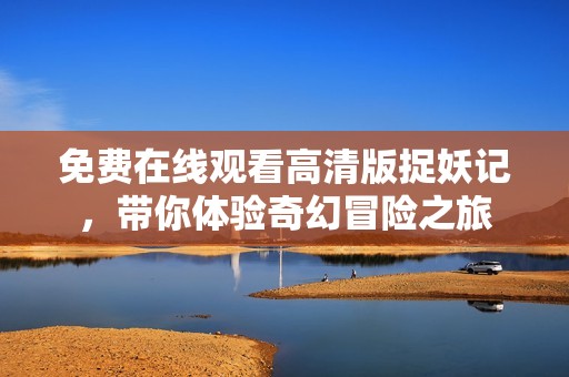 免费在线观看高清版捉妖记，带你体验奇幻冒险之旅