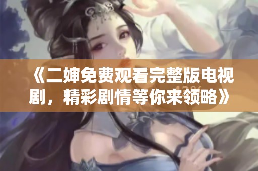 《二婶免费观看完整版电视剧，精彩剧情等你来领略》