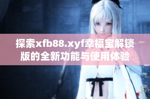 探索xfb88.xyf幸福宝解锁版的全新功能与使用体验