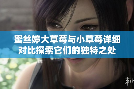 蜜丝婷大草莓与小草莓详细对比探索它们的独特之处