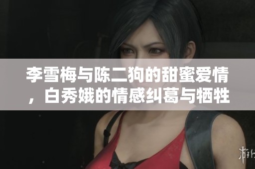 李雪梅与陈二狗的甜蜜爱情，白秀娥的情感纠葛与牺牲