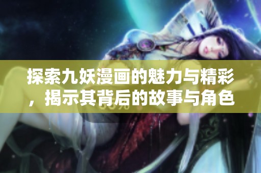 探索九妖漫画的魅力与精彩，揭示其背后的故事与角色发展