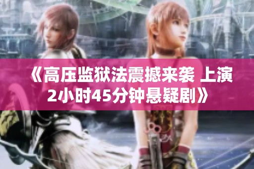 《高压监狱法震撼来袭 上演2小时45分钟悬疑剧》
