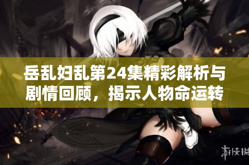 岳乱妇乱第24集精彩解析与剧情回顾，揭示人物命运转折