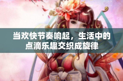 当欢快节奏响起，生活中的点滴乐趣交织成旋律