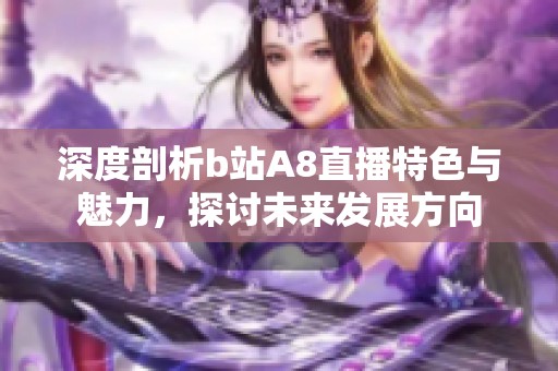 深度剖析b站A8直播特色与魅力，探讨未来发展方向