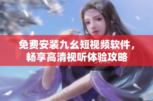 免费安装九幺短视频软件，畅享高清视听体验攻略