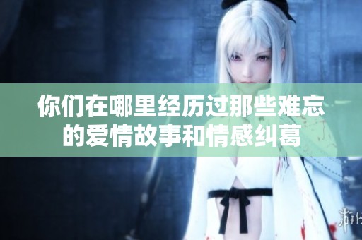 你们在哪里经历过那些难忘的爱情故事和情感纠葛
