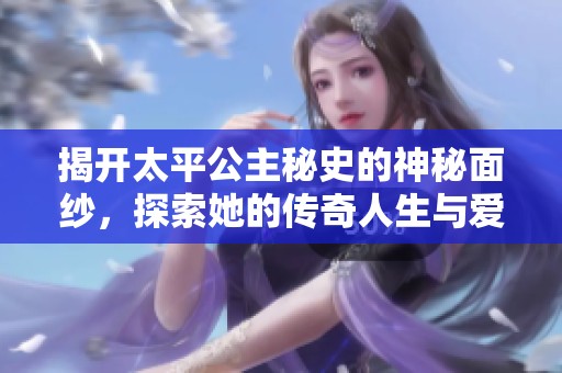 揭开太平公主秘史的神秘面纱，探索她的传奇人生与爱情故事