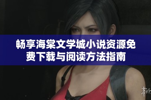 畅享海棠文学城小说资源免费下载与阅读方法指南