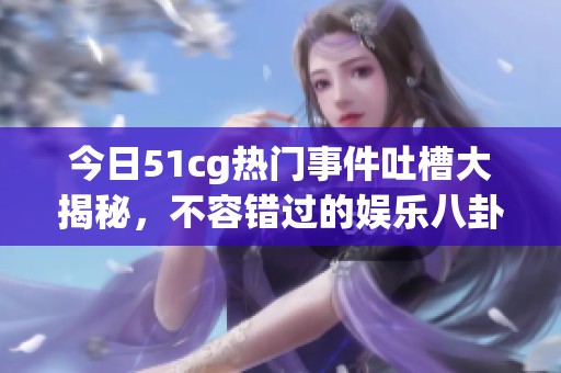今日51cg热门事件吐槽大揭秘，不容错过的娱乐八卦！
