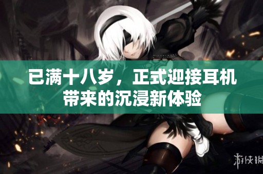 已满十八岁，正式迎接耳机带来的沉浸新体验