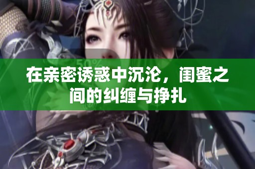在亲密诱惑中沉沦，闺蜜之间的纠缠与挣扎