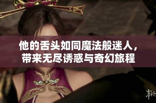 他的舌头如同魔法般迷人，带来无尽诱惑与奇幻旅程