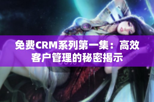 免费CRM系列第一集：高效客户管理的秘密揭示