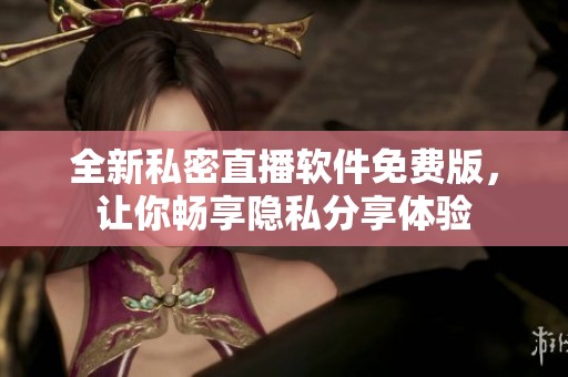 全新私密直播软件免费版，让你畅享隐私分享体验