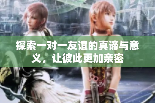 探索一对一友谊的真谛与意义，让彼此更加亲密