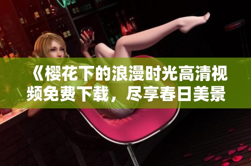 《樱花下的浪漫时光高清视频免费下载，尽享春日美景》