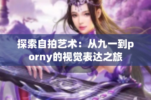 探索自拍艺术：从九一到porny的视觉表达之旅