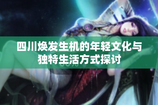 四川焕发生机的年轻文化与独特生活方式探讨