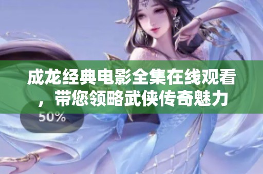 成龙经典电影全集在线观看，带您领略武侠传奇魅力