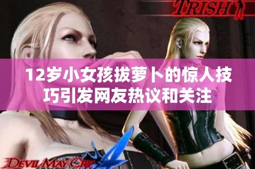 12岁小女孩拔萝卜的惊人技巧引发网友热议和关注