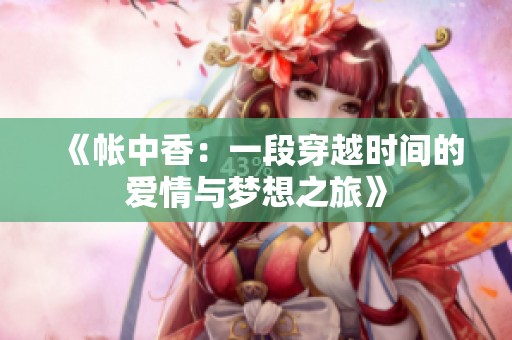 《帐中香：一段穿越时间的爱情与梦想之旅》