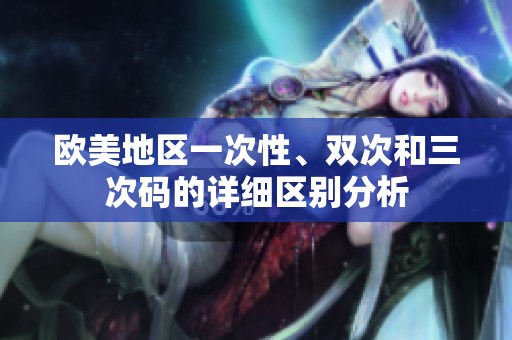 欧美地区一次性、双次和三次码的详细区别分析